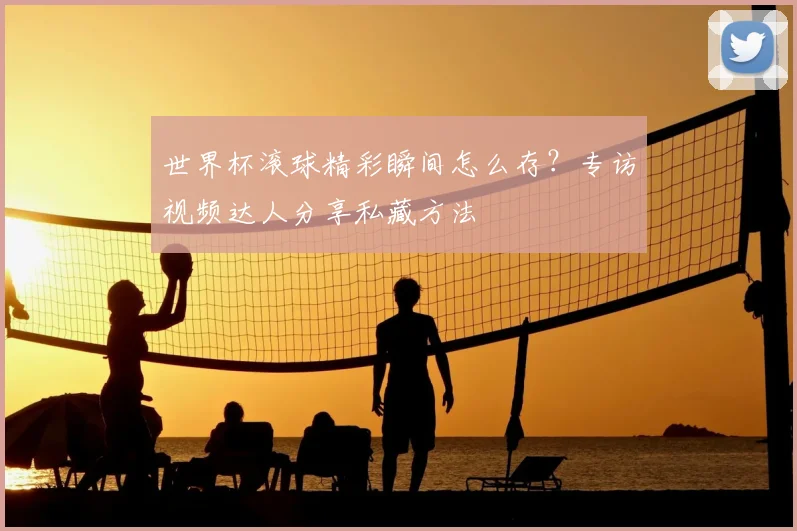 世界杯滚球精彩瞬间怎么存？专访视频达人分享私藏方法