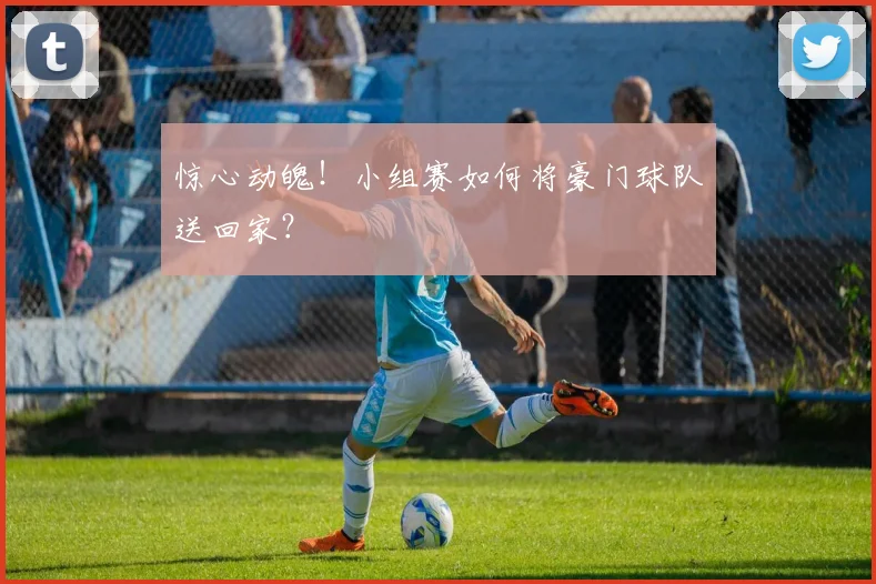 惊心动魄！小组赛如何将豪门球队送回家？