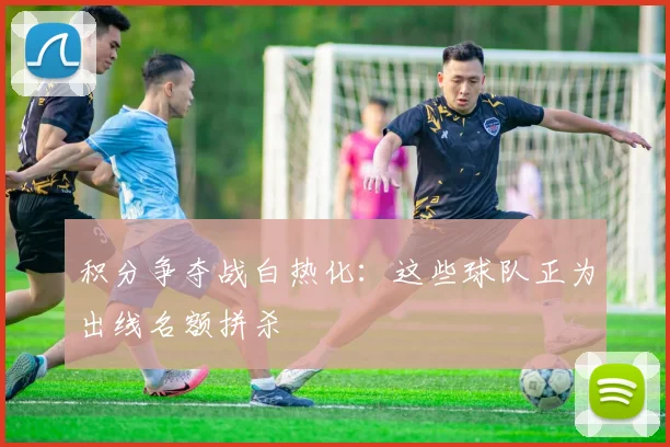 积分争夺战白热化：这些球队正为出线名额拼杀