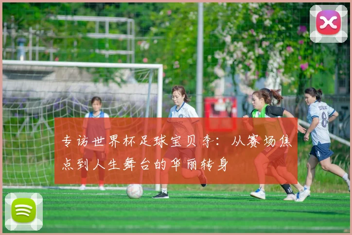 专访世界杯足球宝贝李:从赛场焦点到人生舞台的华丽转身