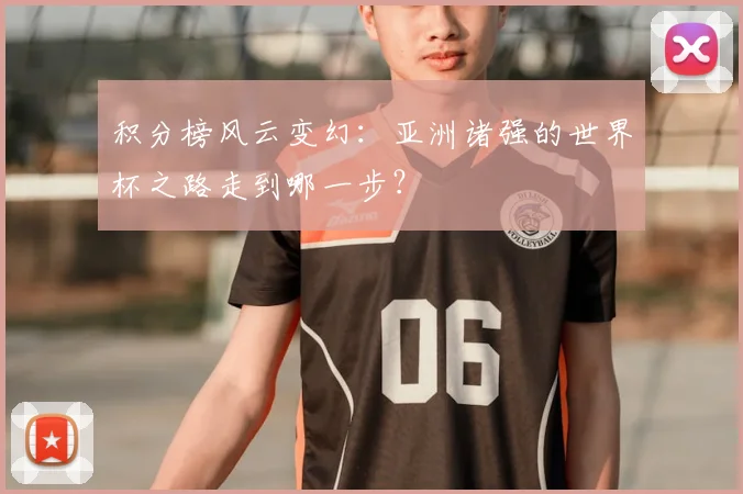 积分榜风云变幻:亚洲诸强的世界杯之路走到哪一步?