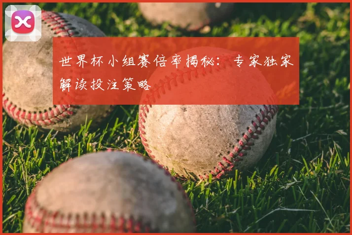 世界杯小组赛倍率揭秘：专家独家解读投注策略