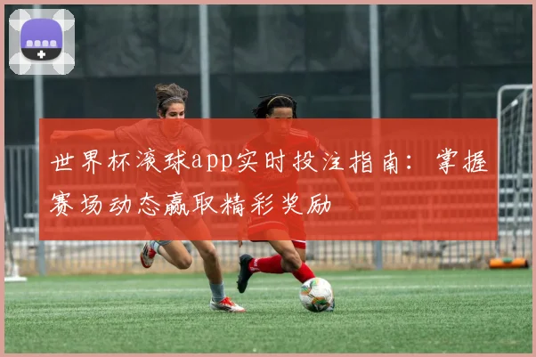 世界杯滚球app实时投注指南：掌握赛场动态赢取精彩奖励