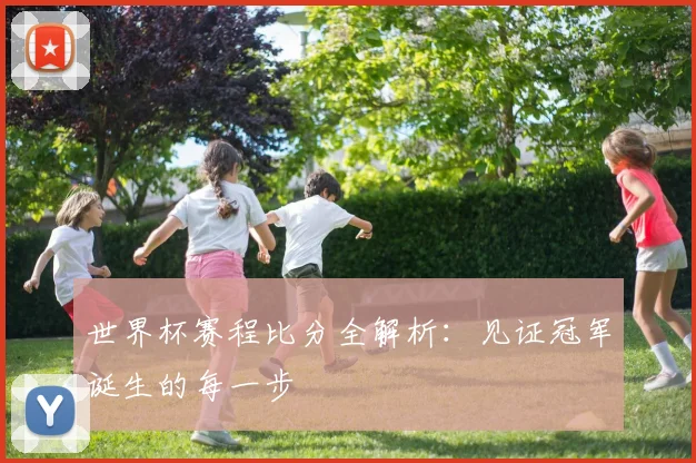 世界杯赛程比分全解析:见证冠军诞生的每一步