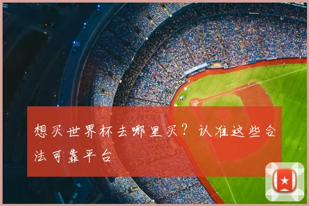 想买世界杯去哪里买？认准这些合法可靠平台