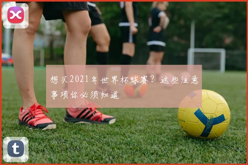 想买2021年世界杯球赛？这些注意事项你必须知道
