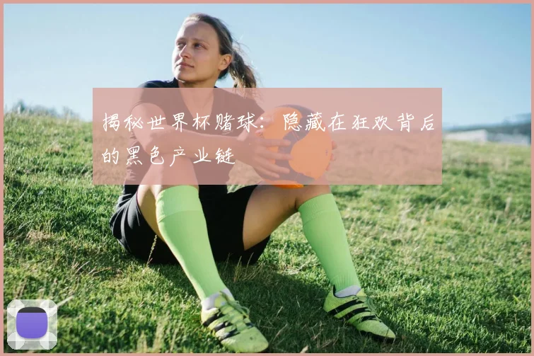 揭秘世界杯赌球:隐藏在狂欢背后的黑色产业链