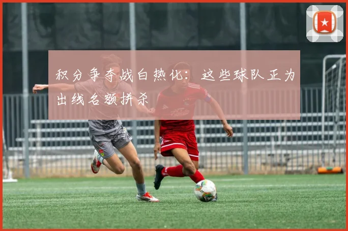 积分争夺战白热化：这些球队正为出线名额拼杀