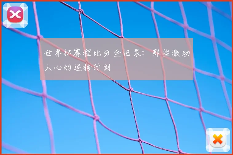 世界杯赛程比分全记录:那些激动人心的逆转时刻