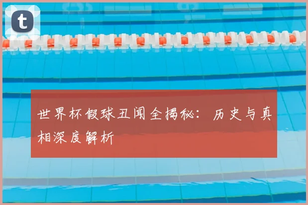 世界杯假球丑闻全揭秘:历史与真相深度解析