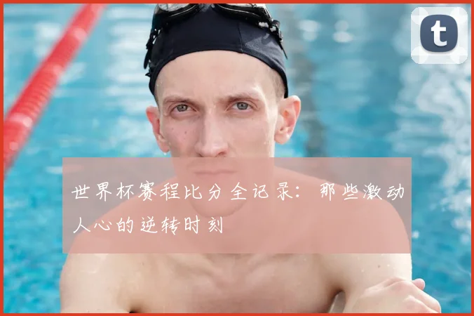世界杯赛程比分全记录:那些激动人心的逆转时刻