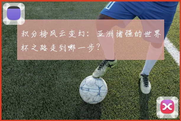 积分榜风云变幻：亚洲诸强的世界杯之路走到哪一步？