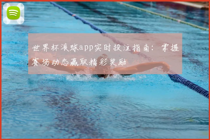 世界杯滚球app实时投注指南：掌握赛场动态赢取精彩奖励