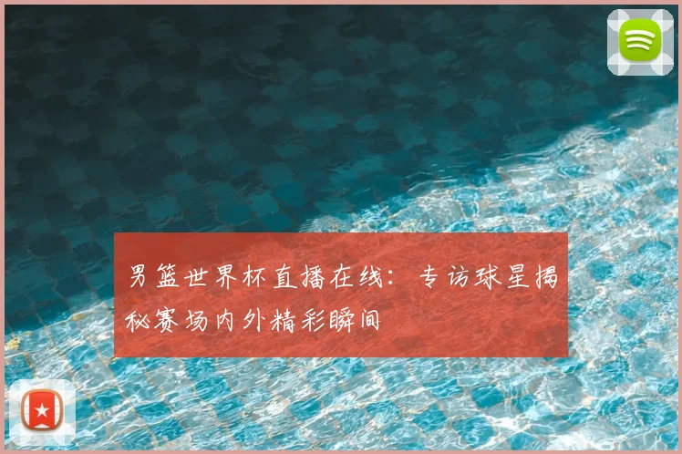 男篮世界杯直播在线:专访球星揭秘赛场内外精彩瞬间