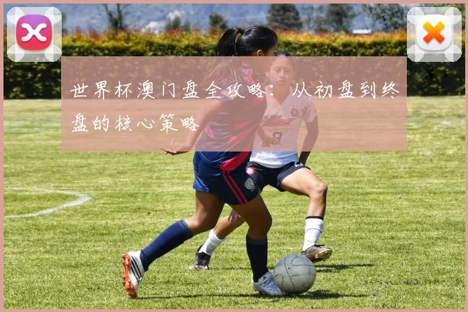 世界杯澳门盘全攻略：从初盘到终盘的核心策略