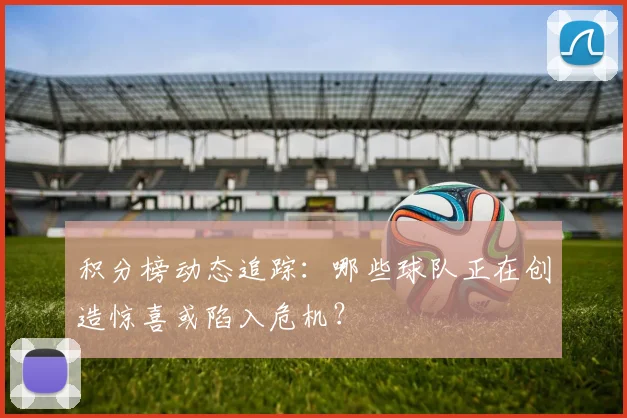 积分榜动态追踪：哪些球队正在创造惊喜或陷入危机？