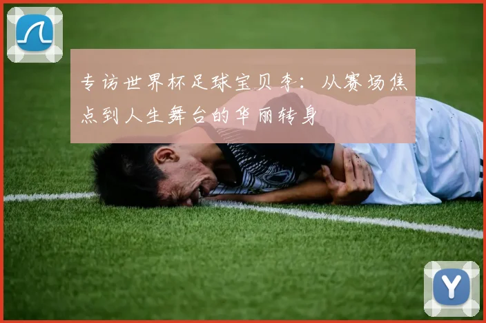 专访世界杯足球宝贝李:从赛场焦点到人生舞台的华丽转身