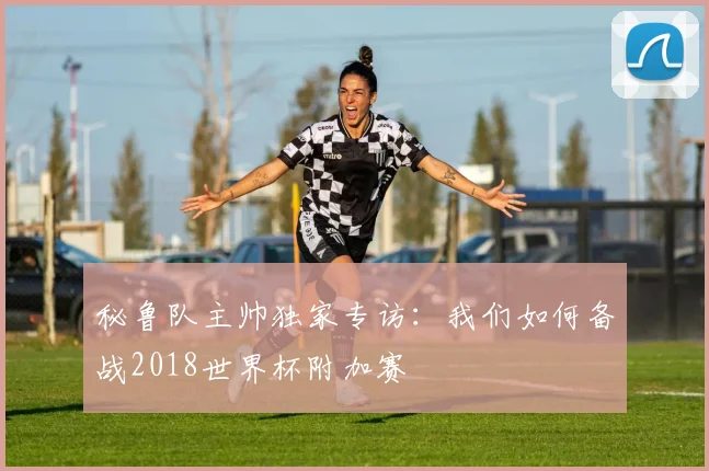 秘鲁队主帅独家专访：我们如何备战2018世界杯附加赛