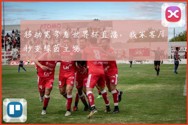 移动宽带看世界杯直播，我家客厅秒变绿茵主场