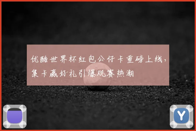 优酷世界杯红包公仔卡重磅上线,集卡赢好礼引爆观赛热潮