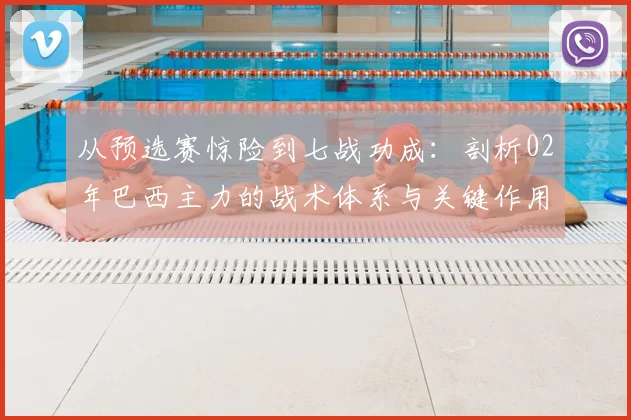 从预选赛惊险到七战功成：剖析02年巴西主力的战术体系与关键作用