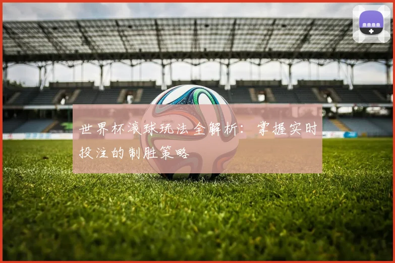 世界杯滚球玩法全解析：掌握实时投注的制胜策略