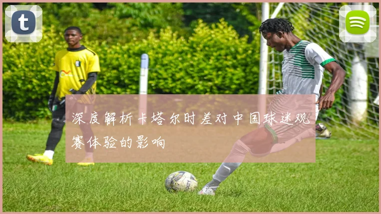 深度解析卡塔尔时差对中国球迷观赛体验的影响