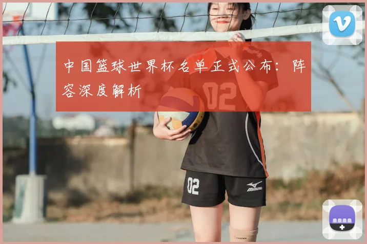 中国篮球世界杯名单正式公布：阵容深度解析