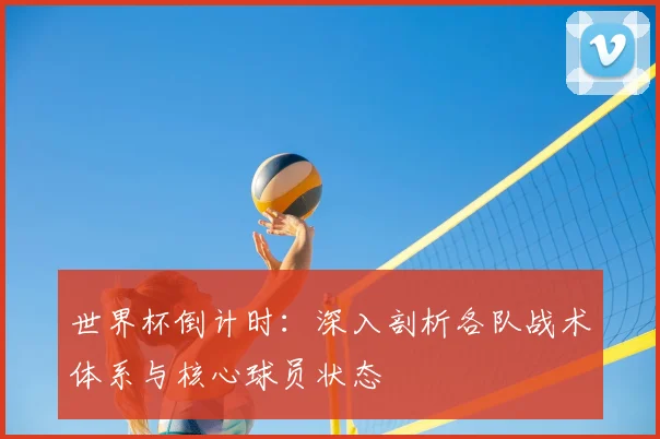 世界杯倒计时:深入剖析各队战术体系与核心球员状态