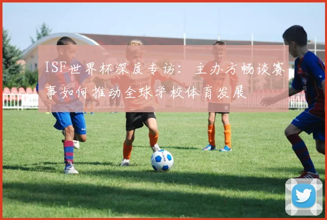 ISF世界杯深度专访：主办方畅谈赛事如何推动全球学校体育发展