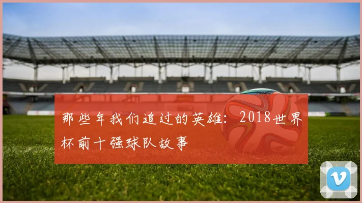那些年我们追过的英雄：2018世界杯前十强球队故事