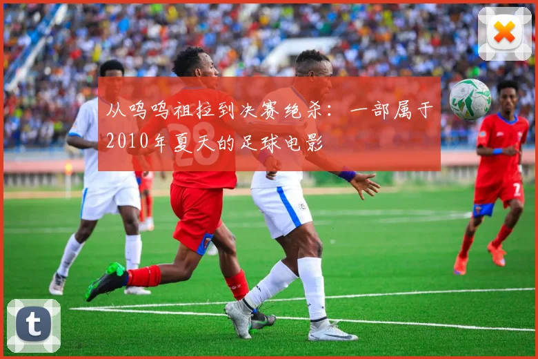 从呜呜祖拉到决赛绝杀：一部属于2010年夏天的足球电影